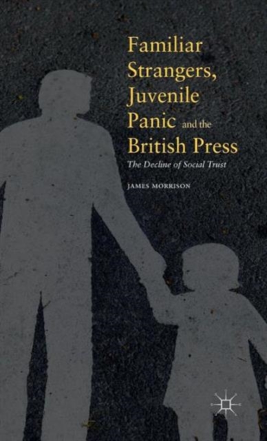 Familiar Strangers, Juvenile Panic and the British Press : The Decline of Social Trust, Hardback Book