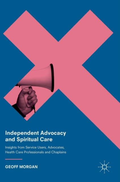 Independent Advocacy and Spiritual Care : Insights from Service Users, Advocates, Health Care Professionals and Chaplains, Hardback Book