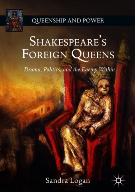 Shakespeare’s Foreign Queens : Drama, Politics, and the Enemy Within, Hardback Book