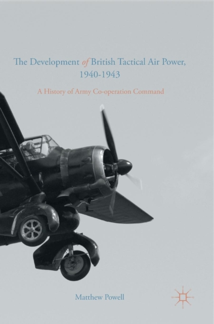 The Development of British Tactical Air Power, 1940-1943 : A History of Army Co-operation Command, Hardback Book