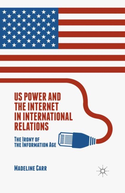 US Power and the Internet in International Relations : The Irony of the Information Age, PDF eBook