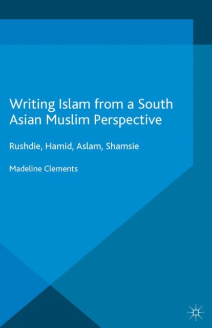 Writing Islam from a South Asian Muslim Perspective : Rushdie, Hamid, Aslam, Shamsie, PDF eBook