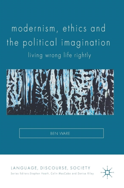 Modernism, Ethics and the Political Imagination : Living Wrong Life Rightly, Hardback Book