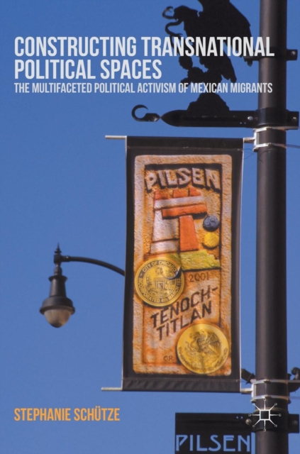 Constructing Transnational Political Spaces : The Multifaceted Political Activism of Mexican Migrants, Hardback Book