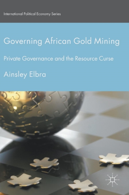 Governing African Gold Mining : Private Governance and the Resource Curse, Hardback Book