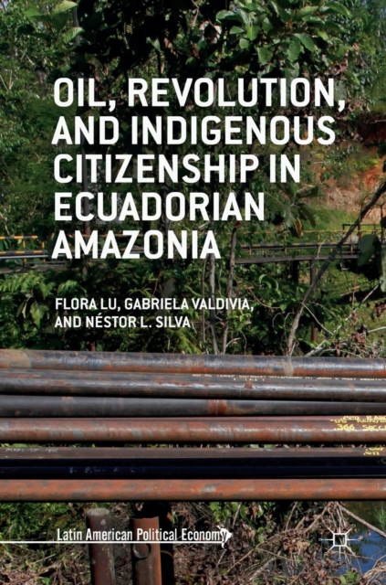 Oil, Revolution, and Indigenous Citizenship in Ecuadorian Amazonia, Hardback Book