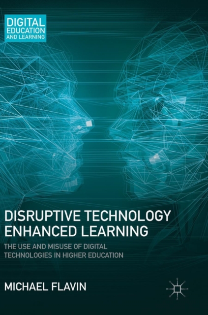Disruptive Technology Enhanced Learning : The Use and Misuse of Digital Technologies in Higher Education, Hardback Book