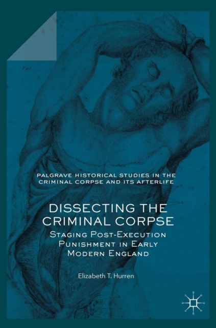 Dissecting the Criminal Corpse : Staging Post-Execution Punishment in Early Modern England, Hardback Book