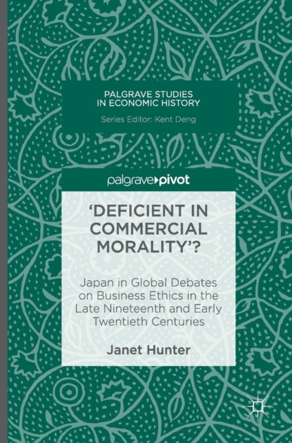 'Deficient in Commercial Morality'? : Japan in Global Debates on Business Ethics in the Late Nineteenth and Early Twentieth Centuries, Hardback Book