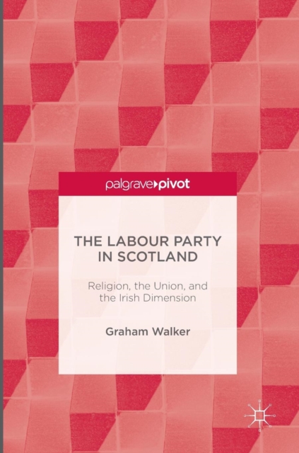 The Labour Party in Scotland : Religion, the Union, and the Irish Dimension, Hardback Book