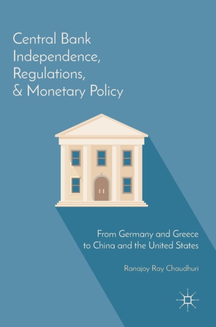 Central Bank Independence, Regulations, and Monetary Policy : From Germany and Greece to China and the United States, Hardback Book