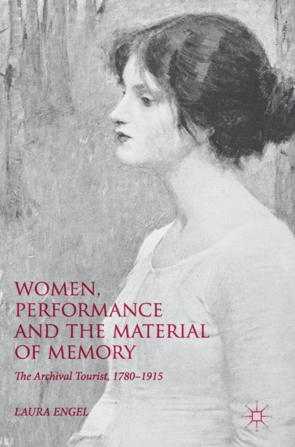 Women, Performance and the Material of Memory : The Archival Tourist,  1780-1915, Hardback Book