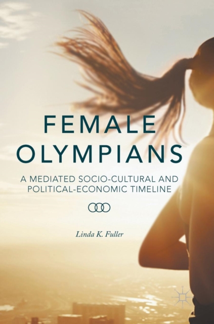 Female Olympians : A Mediated Socio-Cultural and Political-Economic Timeline, Hardback Book