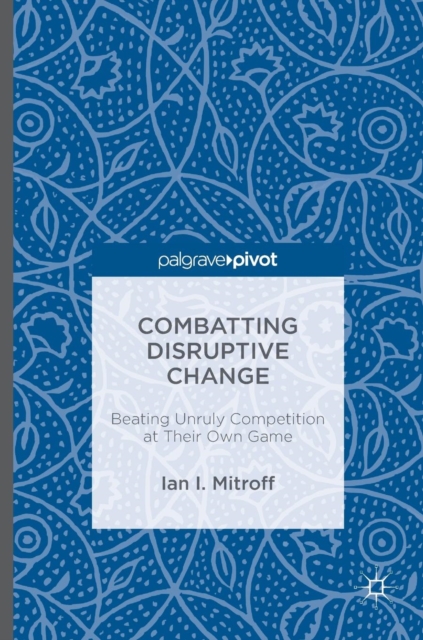 Combatting Disruptive Change : Beating Unruly Competition at Their Own Game, Hardback Book