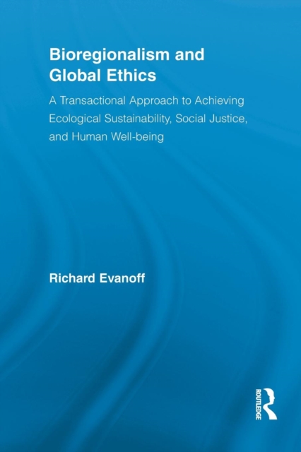 Bioregionalism and Global Ethics : A Transactional Approach to Achieving Ecological Sustainability, Social Justice, and Human Well-being, Paperback / softback Book