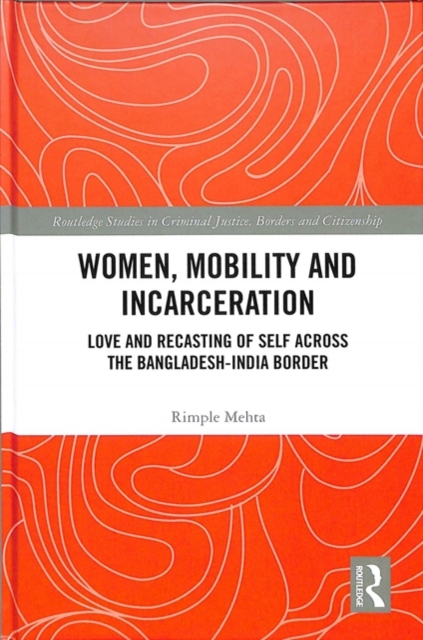 Women, Mobility and Incarceration : Love and Recasting of Self across the Bangladesh-India Border, Hardback Book