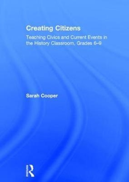 Creating Citizens : Teaching Civics and Current Events in the History Classroom, Grades 6–9, Hardback Book