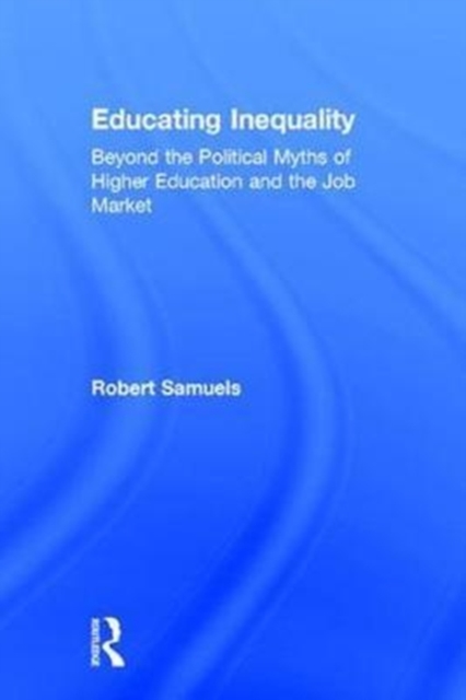 Educating Inequality : Beyond the Political Myths of Higher Education and the Job Market, Hardback Book