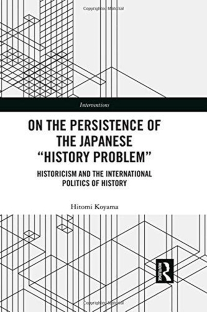 On the Persistence of the Japanese History Problem : Historicism and the International Politics of History, Hardback Book