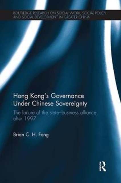 Hong Kong’s Governance Under Chinese Sovereignty : The Failure of the State-Business Alliance after 1997, Paperback / softback Book