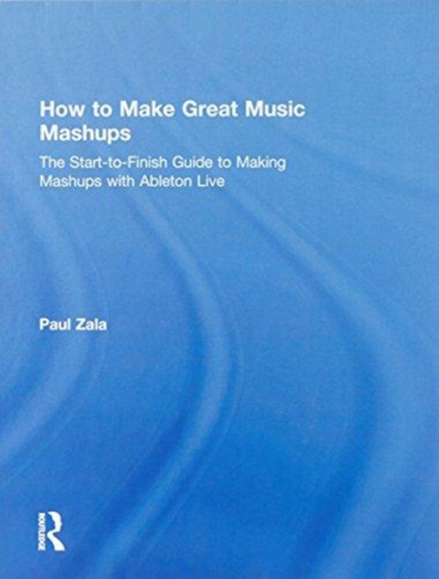 How to Make Great Music Mashups : The Start-to-Finish Guide to Making Mashups with Ableton Live, Hardback Book