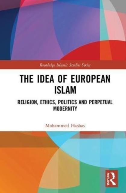 The Idea of European Islam : Religion, Ethics, Politics and Perpetual Modernity, Hardback Book