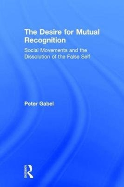 The Desire for Mutual Recognition : Social Movements and the Dissolution of the False Self, Hardback Book