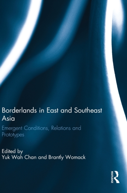 Borderlands in East and Southeast Asia : Emergent conditions, relations and prototypes, Hardback Book