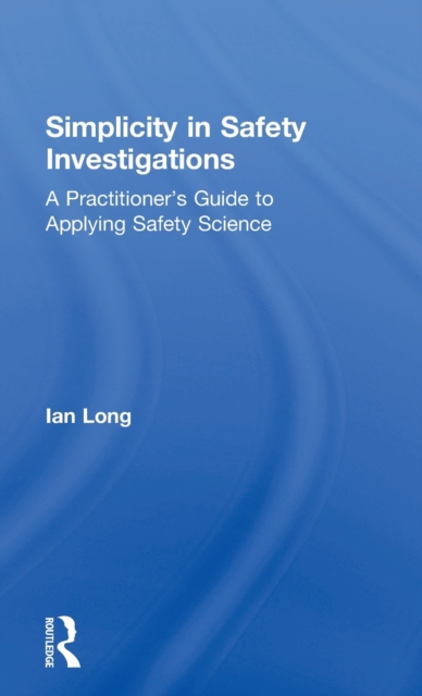 Simplicity in Safety Investigations : A Practitioner's Guide to Applying Safety Science, Hardback Book