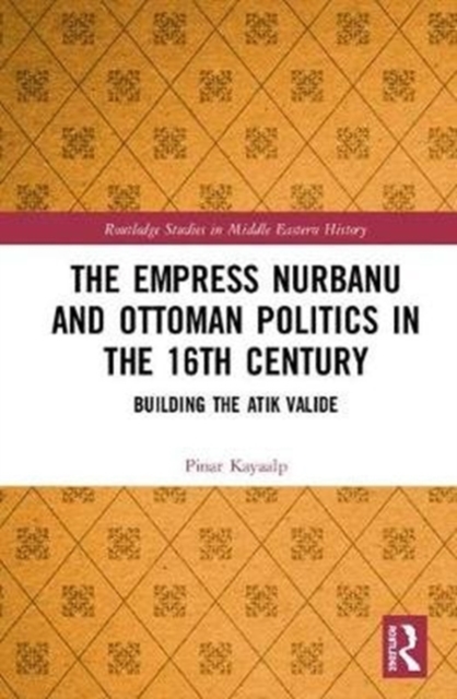 The Empress Nurbanu and Ottoman Politics in the Sixteenth Century : Building the Atik Valide, Hardback Book