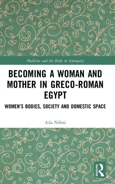 Becoming a Woman and Mother in Greco-Roman Egypt : Women’s Bodies, Society and Domestic Space, Hardback Book