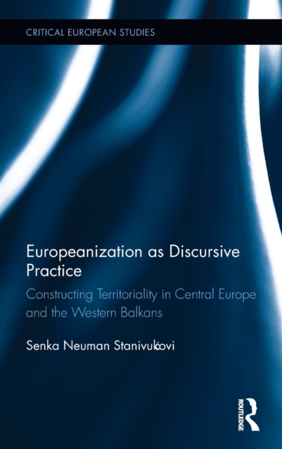 Europeanization as Discursive Practice : Constructing Territoriality in Central Europe and the Western Balkans, Hardback Book