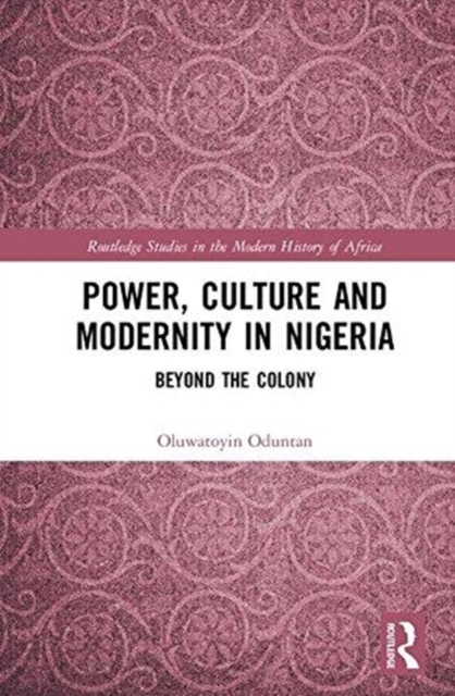 Power, Culture and Modernity in Nigeria : Beyond The Colony, Hardback Book