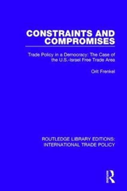 Constraints and Compromises : Trade Policy in a Democracy: The Case of the U.S.-Israel Free Trade Area, Hardback Book