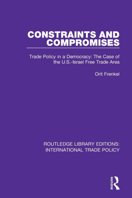 Constraints and Compromises : Trade Policy in a Democracy: The Case of the U.S.-Israel Free Trade Area, Paperback / softback Book