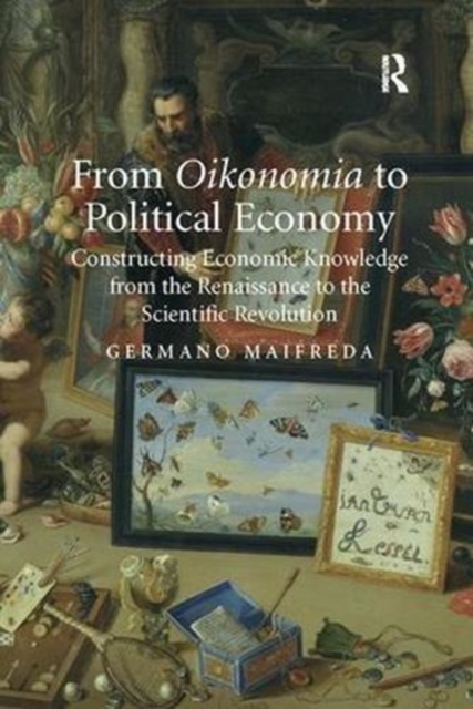 From Oikonomia to Political Economy : Constructing Economic Knowledge from the Renaissance to the Scientific Revolution, Paperback / softback Book