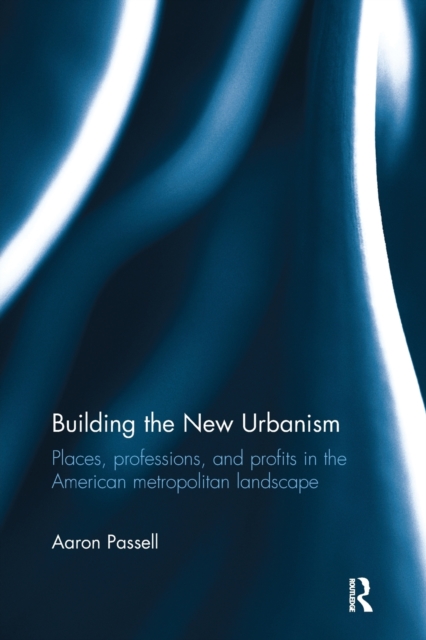 Building the New Urbanism : Places, Professions, and Profits in the American Metropolitan Landscape, Paperback / softback Book