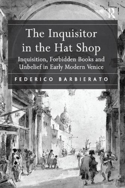 The Inquisitor in the Hat Shop : Inquisition, Forbidden Books and Unbelief in Early Modern Venice, Paperback / softback Book