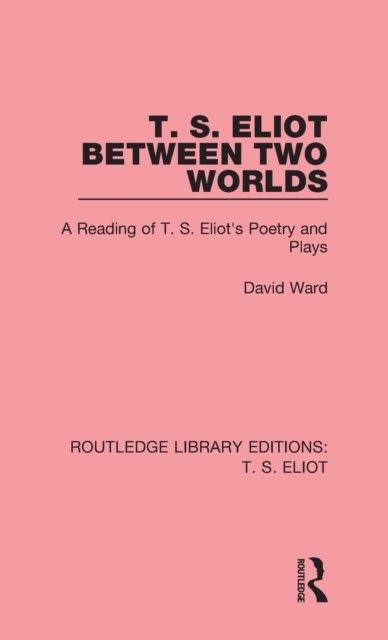 T. S. Eliot Between Two Worlds : A Reading of T. S. Eliot's Poetry and Plays, Hardback Book