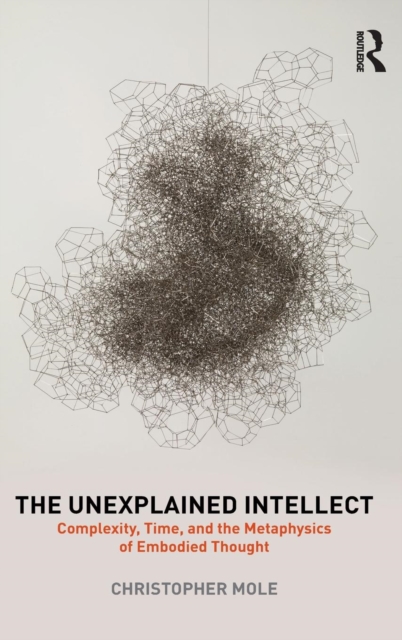 The Unexplained Intellect : Complexity, Time, and the Metaphysics of Embodied Thought, Hardback Book