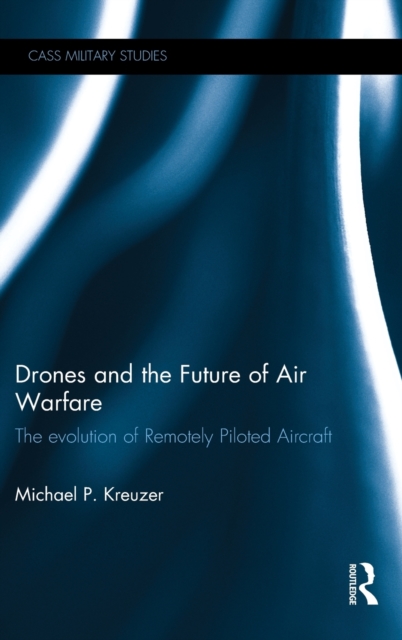 Drones and the Future of Air Warfare : The Evolution of Remotely Piloted Aircraft, Hardback Book