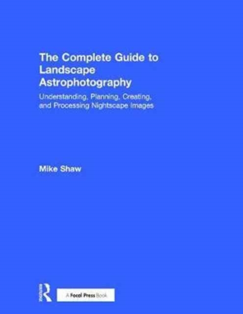 The Complete Guide to Landscape Astrophotography : Understanding, Planning, Creating, and Processing Nightscape Images, Hardback Book