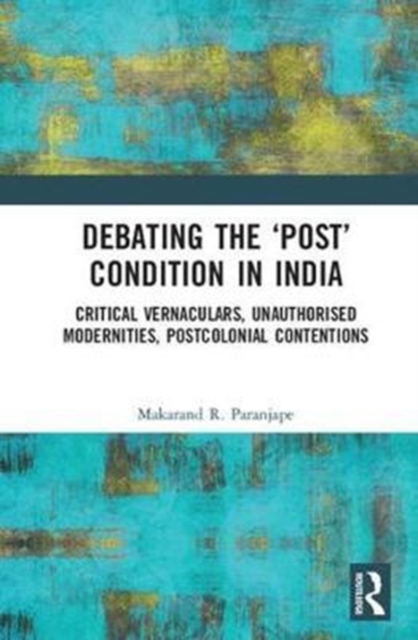 Debating the 'Post' Condition in India : Critical Vernaculars, Unauthorized Modernities, Post-Colonial Contentions, Hardback Book