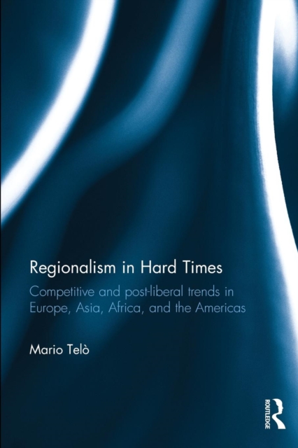 Regionalism in Hard Times : Competitive and post-liberal trends in Europe, Asia, Africa, and the Americas, Paperback / softback Book