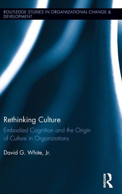 Rethinking Culture : Embodied Cognition and the Origin of Culture in Organizations, Hardback Book