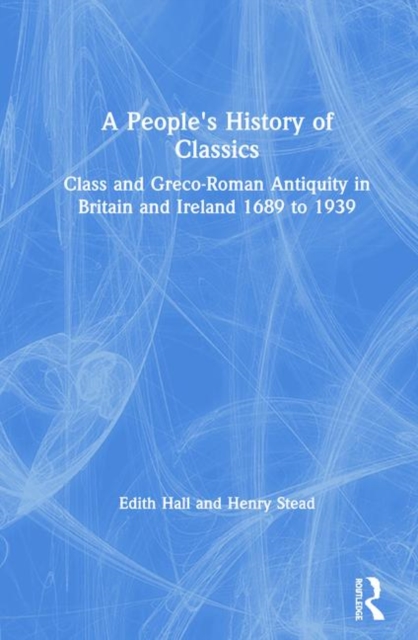 A People's History of Classics : Class and Greco-Roman Antiquity in Britain and Ireland 1689 to 1939, Hardback Book