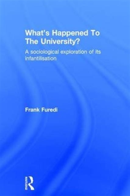 What’s Happened To The University? : A sociological exploration of its infantilisation, Hardback Book