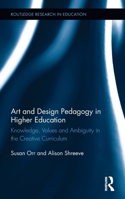 Art and Design Pedagogy in Higher Education : Knowledge, Values and Ambiguity in the Creative Curriculum, Hardback Book
