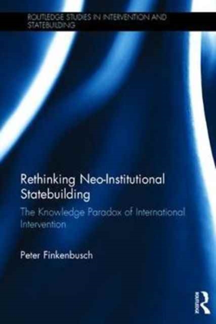 Rethinking Neo-Institutional Statebuilding : The Knowledge Paradox of International Intervention, Hardback Book