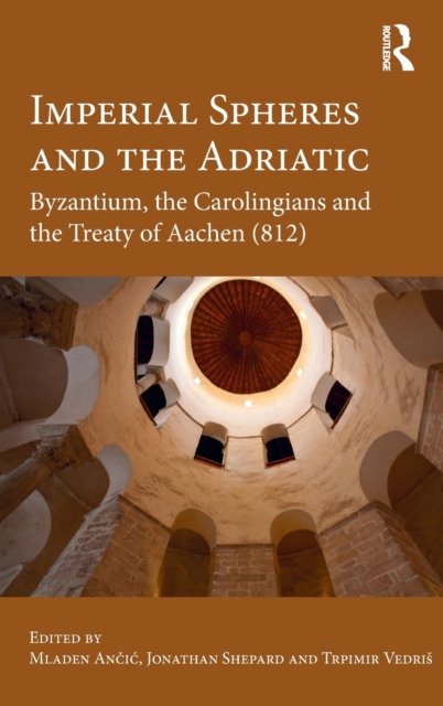 Imperial Spheres and the Adriatic : Byzantium, the Carolingians and the Treaty of Aachen (812), Hardback Book
